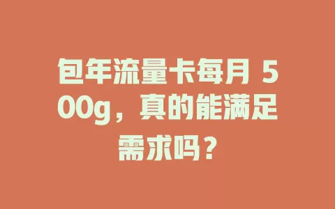 包年流量卡每月 500g，真的能满足需求吗？
