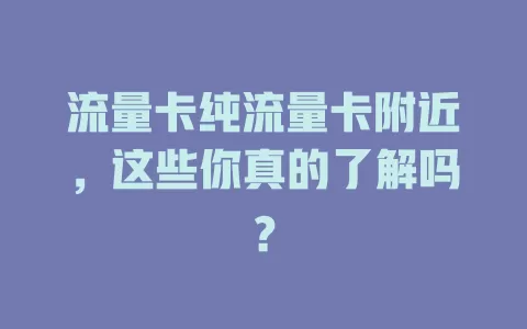 流量卡纯流量卡附近，这些你真的了解吗？