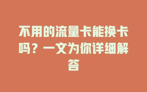 不用的流量卡能换卡吗？一文为你详细解答