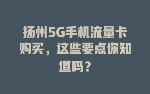 扬州5G手机流量卡购买，这些要点你知道吗？