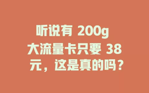 听说有 200g 大流量卡只要 38 元，这是真的吗？
