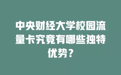 中央财经大学校园流量卡究竟有哪些独特优势？