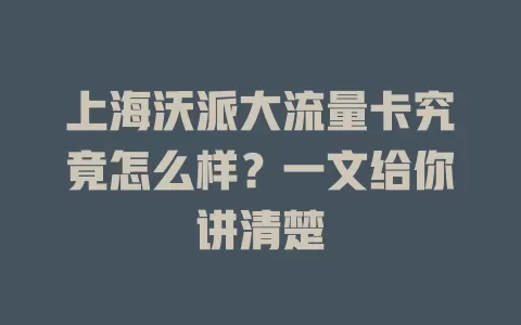 上海沃派大流量卡究竟怎么样？一文给你讲清楚