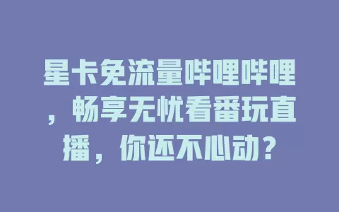 星卡免流量哔哩哔哩，畅享无忧看番玩直播，你还不心动？