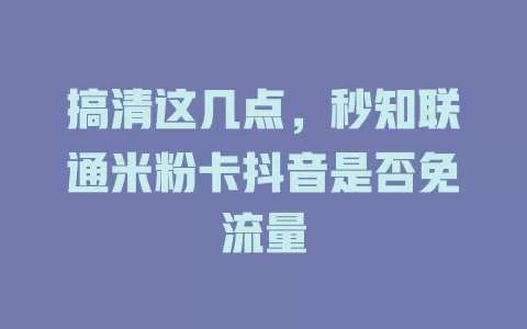 搞清这几点，秒知联通米粉卡抖音是否免流量