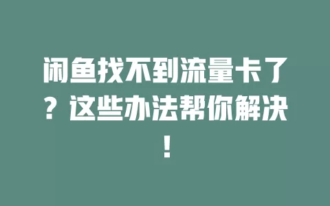 闲鱼找不到流量卡了？这些办法帮你解决！