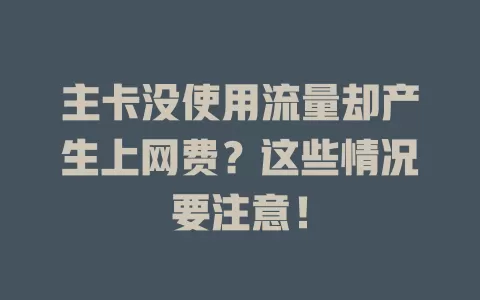 主卡没使用流量却产生上网费？这些情况要注意！