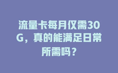 流量卡每月仅需30G，真的能满足日常所需吗？