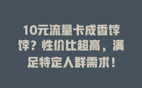 10元流量卡成香饽饽？性价比超高，满足特定人群需求！