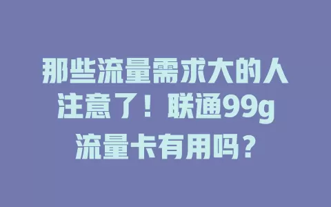 那些流量需求大的人注意了！联通99g流量卡有用吗？