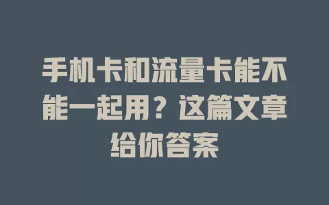 手机卡和流量卡能不能一起用？这篇文章给你答案