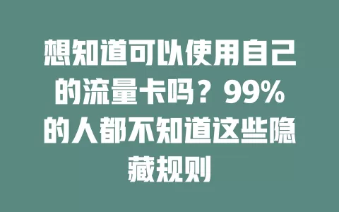 想知道可以使用自己的流量卡吗？99%的人都不知道这些隐藏规则