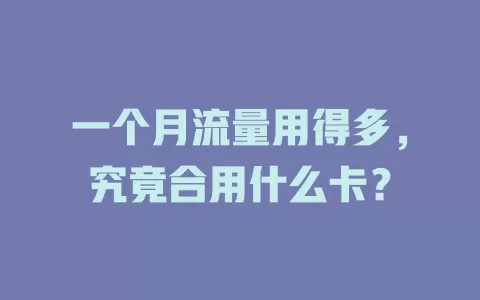 一个月流量用得多，究竟合用什么卡？