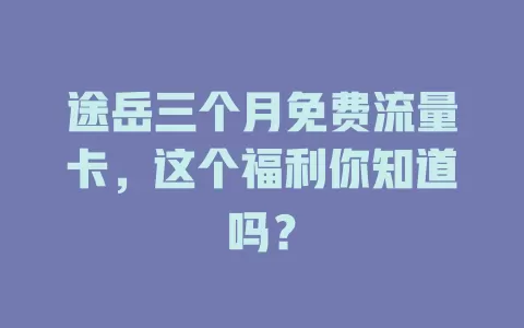 途岳三个月免费流量卡，这个福利你知道吗？