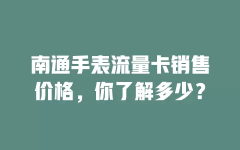 南通手表流量卡销售价格，你了解多少？