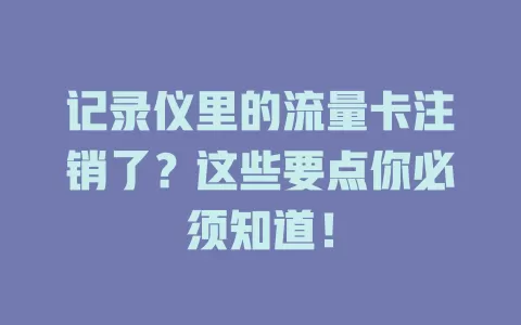 记录仪里的流量卡注销了？这些要点你必须知道！