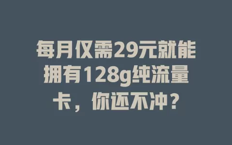 每月仅需29元就能拥有128g纯流量卡，你还不冲？