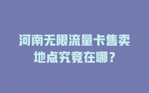 河南无限流量卡售卖地点究竟在哪？