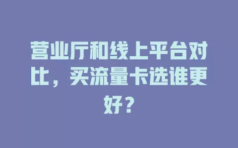 营业厅和线上平台对比，买流量卡选谁更好？
