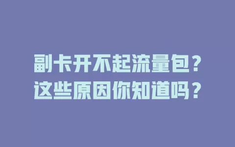 副卡开不起流量包？这些原因你知道吗？