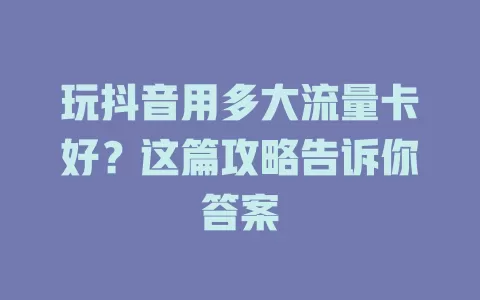 玩抖音用多大流量卡好？这篇攻略告诉你答案