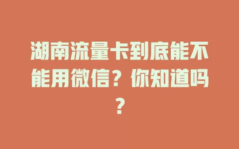 湖南流量卡到底能不能用微信？你知道吗？