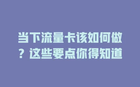 当下流量卡该如何做？这些要点你得知道