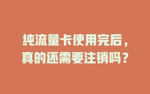 纯流量卡使用完后，真的还需要注销吗？