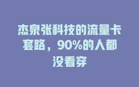 杰泉张科技的流量卡套路，90%的人都没看穿