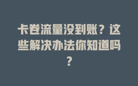 卡卷流量没到账？这些解决办法你知道吗？