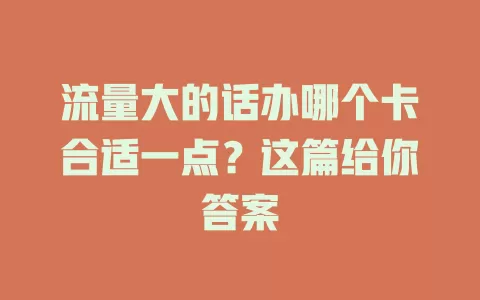 流量大的话办哪个卡合适一点？这篇给你答案