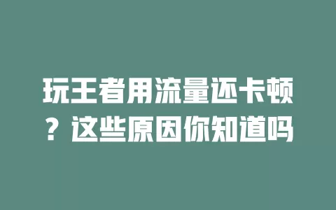 玩王者用流量还卡顿？这些原因你知道吗