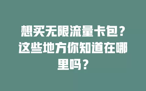 想买无限流量卡包？这些地方你知道在哪里吗？