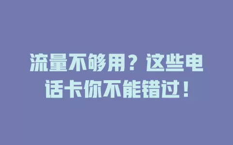 流量不够用？这些电话卡你不能错过！