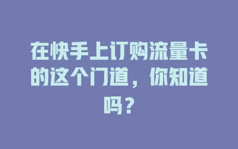 在快手上订购流量卡的这个门道，你知道吗？