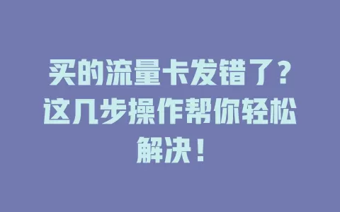 买的流量卡发错了？这几步操作帮你轻松解决！
