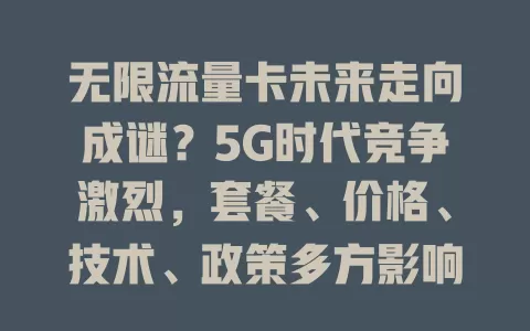 无限流量卡未来走向成谜？5G时代竞争激烈，套餐、价格、技术、政策多方影响！