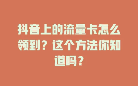 抖音上的流量卡怎么领到？这个方法你知道吗？