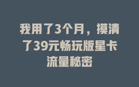 我用了3个月，摸清了39元畅玩版星卡流量秘密