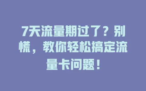 7天流量期过了？别慌，教你轻松搞定流量卡问题！