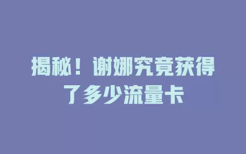 揭秘！谢娜究竟获得了多少流量卡