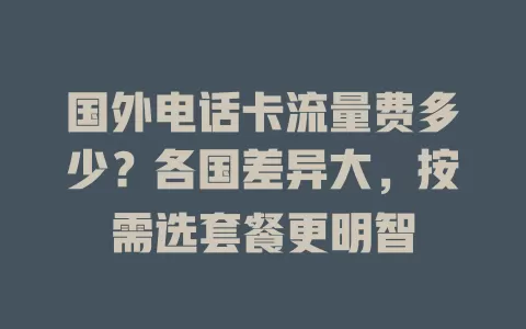 国外电话卡流量费多少？各国差异大，按需选套餐更明智