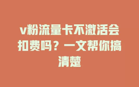 v粉流量卡不激活会扣费吗？一文帮你搞清楚
