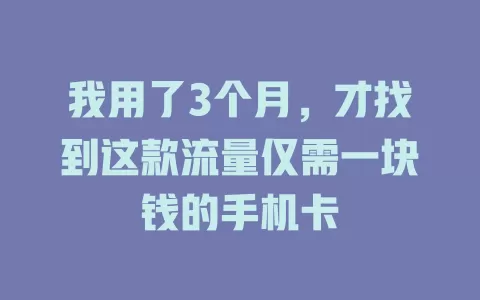 我用了3个月，才找到这款流量仅需一块钱的手机卡