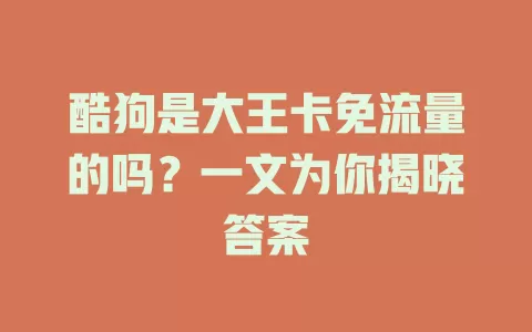 酷狗是大王卡免流量的吗？一文为你揭晓答案