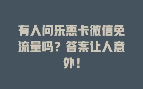 有人问乐惠卡微信免流量吗？答案让人意外！