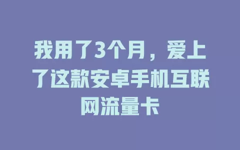 我用了3个月，爱上了这款安卓手机互联网流量卡