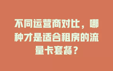 不同运营商对比，哪种才是适合租房的流量卡套餐？