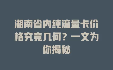 湖南省内纯流量卡价格究竟几何？一文为你揭秘