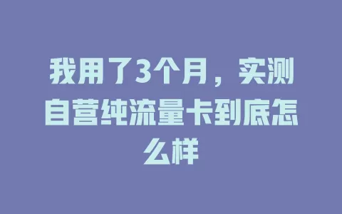 我用了3个月，实测自营纯流量卡到底怎么样